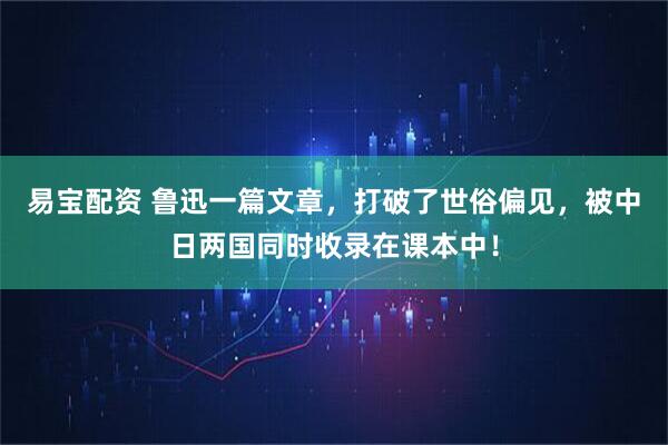 易宝配资 鲁迅一篇文章，打破了世俗偏见，被中日两国同时收录在课本中！