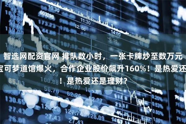 智选网配资官网 排队数小时，一张卡牌炒至数万元！北京宝可梦道馆爆火，合作企业股价飙升160%！是热爱还是理财？