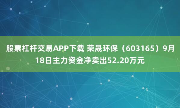 股票杠杆交易APP下载 荣晟环保（603165）9月18日主力资金净卖出52.20万元