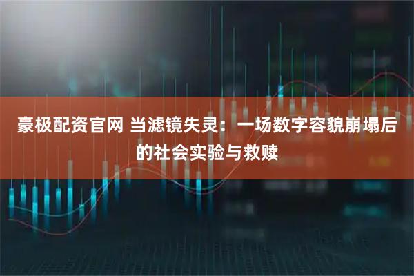豪极配资官网 当滤镜失灵:一场数字容貌崩塌后的社会实验与救赎