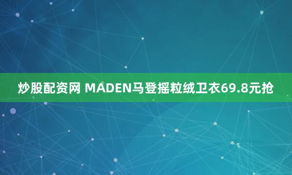 炒股配资网 MADEN马登摇粒绒卫衣69.8元抢