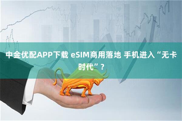 中金优配APP下载 eSIM商用落地 手机进入“无卡时代”?