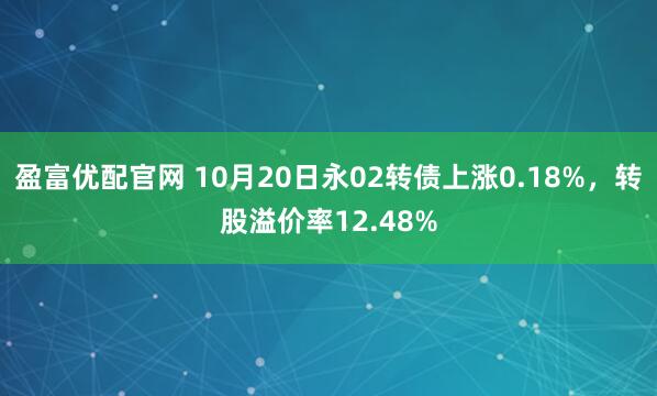 盈富优配官网 10月20日永02转债上涨0.18%，转股溢价率12.48%