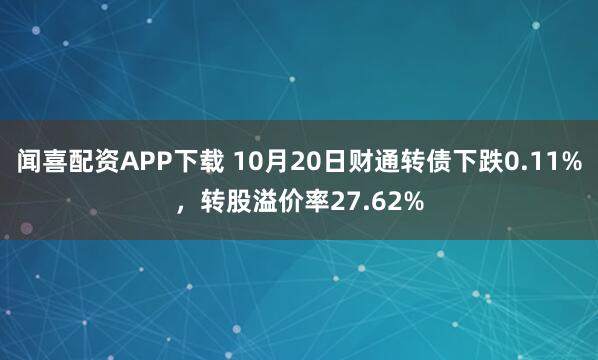 闻喜配资APP下载 10月20日财通转债下跌0.11%，转股溢价率27.62%