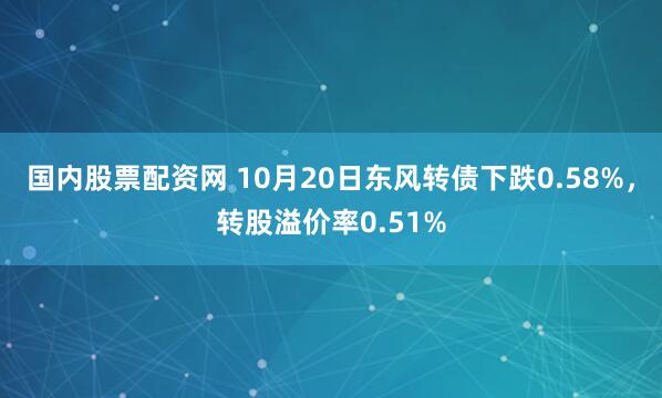 国内股票配资网 10月20日东风转债下跌0.58%，转股溢价率0.51%