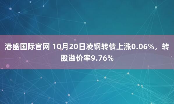 港盛国际官网 10月20日凌钢转债上涨0.06%，转股溢价率9.76%