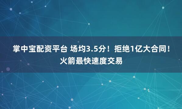 掌中宝配资平台 场均3.5分!拒绝1亿大合同!火箭最快速度交易