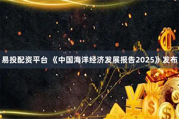 易投配资平台 《中国海洋经济发展报告2025》发布