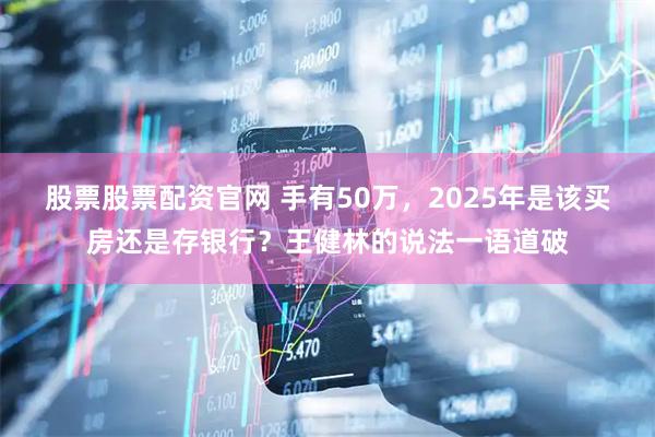 股票股票配资官网 手有50万，2025年是该买房还是存银行？王健林的说法一语道破