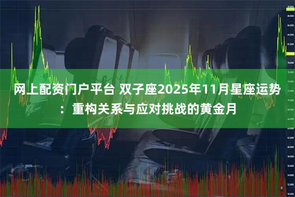 网上配资门户平台 双子座2025年11月星座运势：重构关系与应对挑战的黄金月