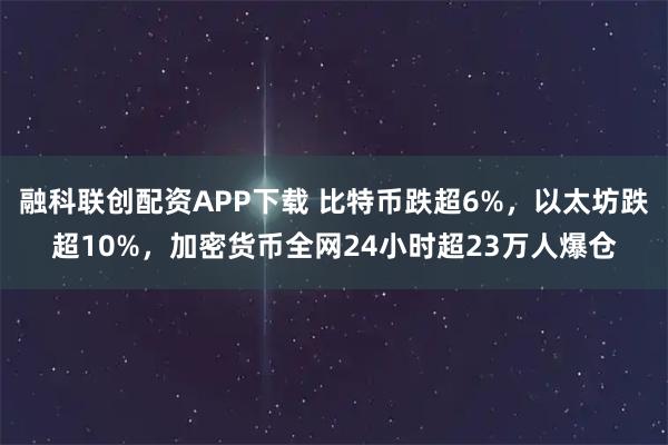 融科联创配资APP下载 比特币跌超6%,以太坊跌超10%,加密货币全网24小时超23万人爆仓