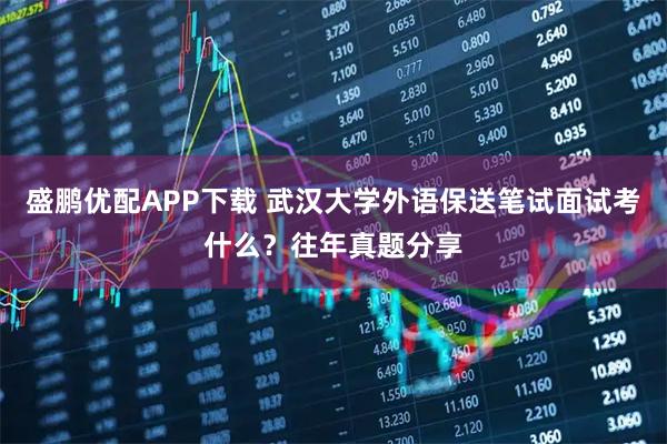 盛鹏优配APP下载 武汉大学外语保送笔试面试考什么？往年真题分享