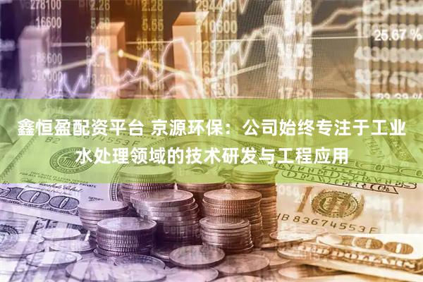 鑫恒盈配资平台 京源环保:公司始终专注于工业水处理领域的技术研发与工程应用