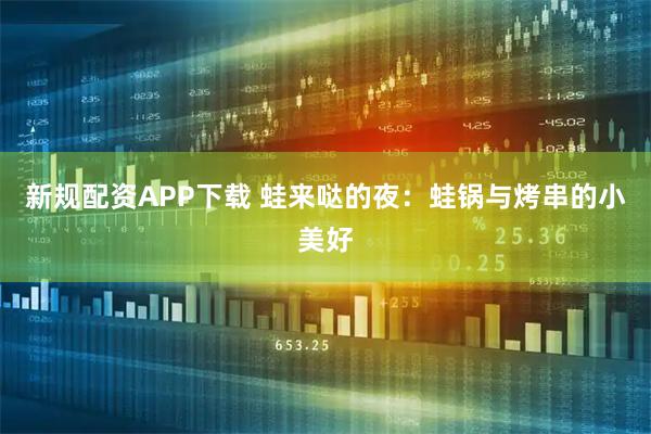 新规配资APP下载 蛙来哒的夜:蛙锅与烤串的小美好