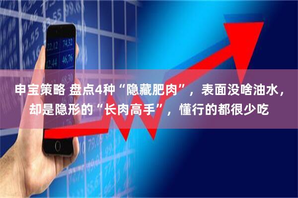 申宝策略 盘点4种“隐藏肥肉”,表面没啥油水,却是隐形的“长肉高手”,懂行的都很少吃