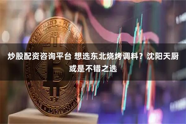 炒股配资咨询平台 想选东北烧烤调料？沈阳天厨或是不错之选