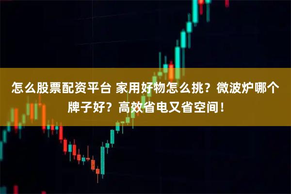 怎么股票配资平台 家用好物怎么挑？微波炉哪个牌子好？高效省电又省空间！