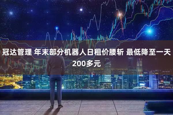 冠达管理 年末部分机器人日租价腰斩 最低降至一天200多元