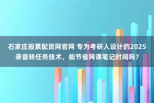石家庄股票配资网官网 专为考研人设计的2025录音转任务技术，能节省网课笔记时间吗？