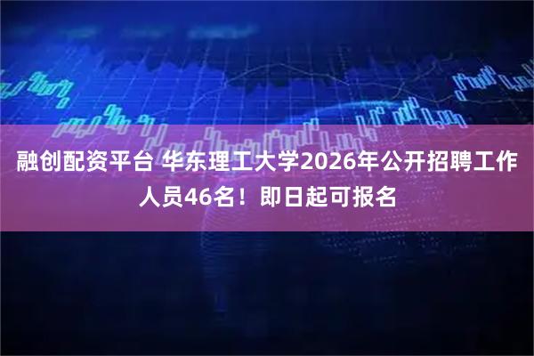 融创配资平台 华东理工大学2026年公开招聘工作人员46名！即日起可报名
