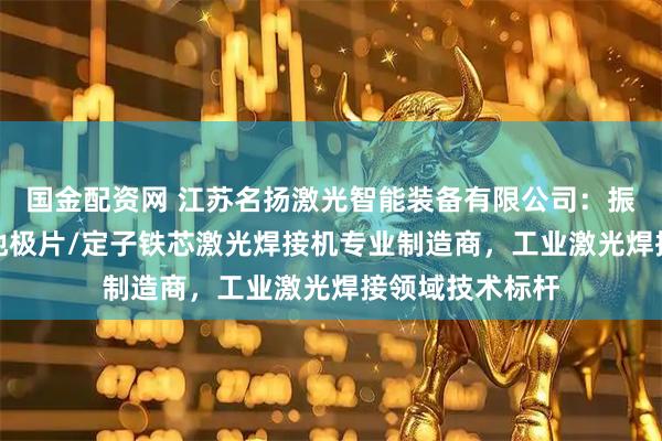 国金配资网 江苏名扬激光智能装备有限公司：振镜/分水器/电池极片/定子铁芯激光焊接机专业制造商，工业激光焊接领域技术标杆