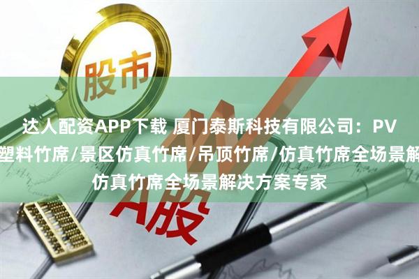 达人配资APP下载 厦门泰斯科技有限公司：PVC仿真竹席/塑料竹席/景区仿真竹席/吊顶竹席/仿真竹席全场景解决方案专家