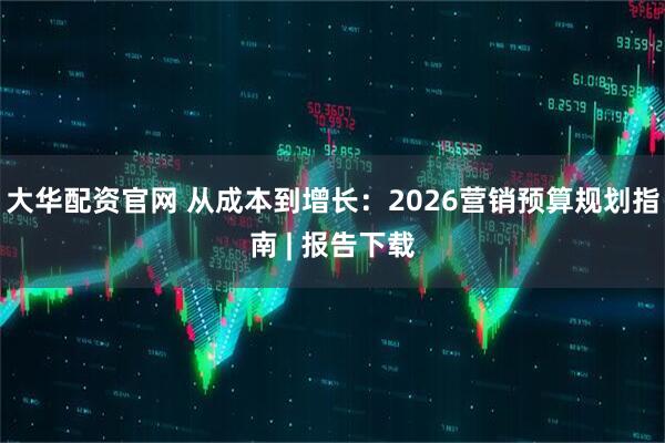 大华配资官网 从成本到增长：2026营销预算规划指南 | 报告下载