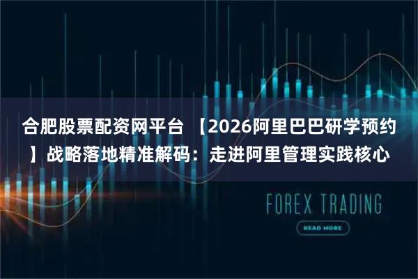 合肥股票配资网平台 【2026阿里巴巴研学预约】战略落地精准解码：走进阿里管理实践核心