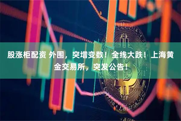 股涨柜配资 外围，突增变数！全线大跌！上海黄金交易所，突发公告！