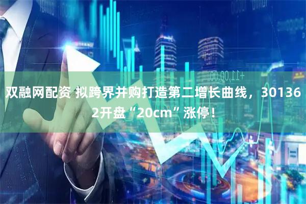 双融网配资 拟跨界并购打造第二增长曲线，301362开盘“20cm”涨停！