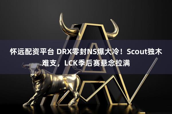 怀远配资平台 DRX零封NS爆大冷！Scout独木难支，LCK季后赛悬念拉满