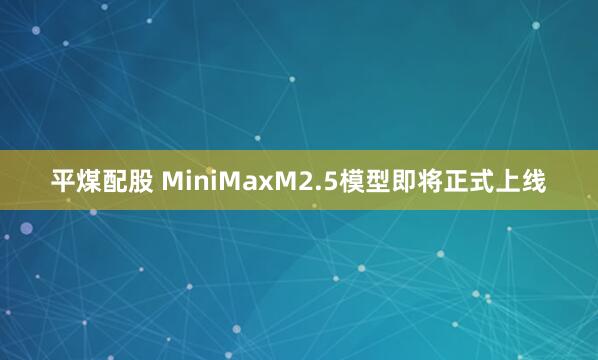 平煤配股 MiniMaxM2.5模型即将正式上线