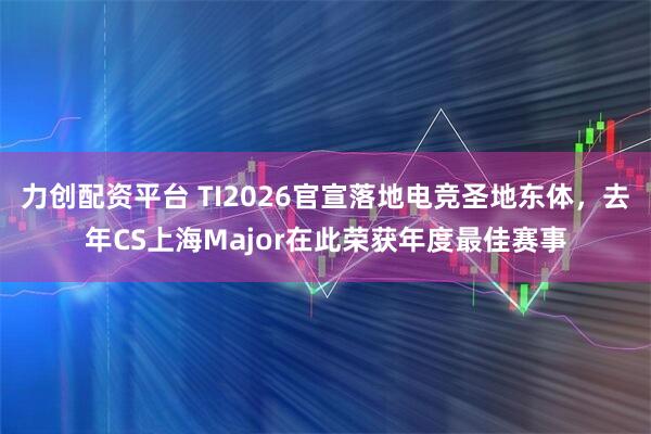 力创配资平台 TI2026官宣落地电竞圣地东体，去年CS上海Major在此荣获年度最佳赛事