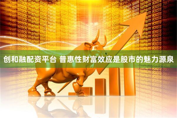 创和融配资平台 普惠性财富效应是股市的魅力源泉