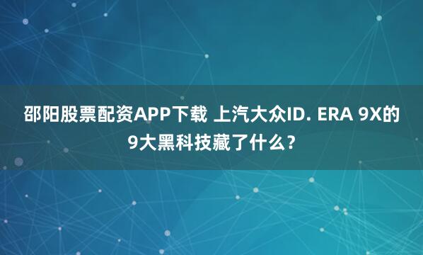 邵阳股票配资APP下载 上汽大众ID. ERA 9X的9大黑科技藏了什么？