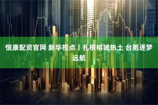 恒康配资官网 新华视点丨扎根榕城热土 台胞逐梦远航