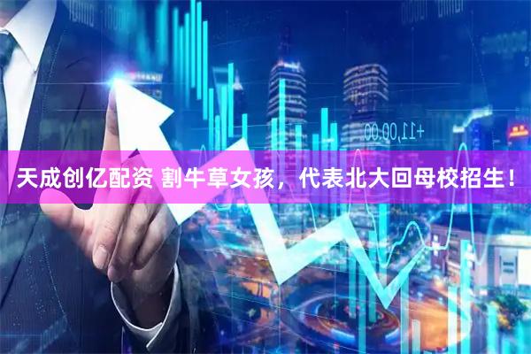 天成创亿配资 割牛草女孩，代表北大回母校招生！