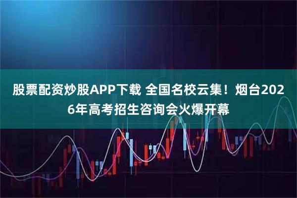 股票配资炒股APP下载 全国名校云集！烟台2026年高考招生咨询会火爆开幕