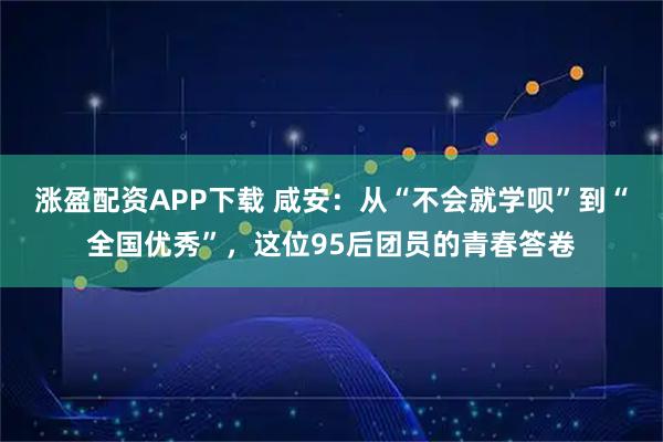 涨盈配资APP下载 咸安：从“不会就学呗”到“全国优秀”，这位95后团员的青春答卷