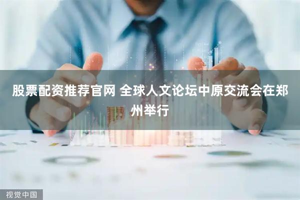 股票配资推荐官网 全球人文论坛中原交流会在郑州举行