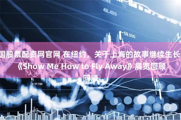 中国股票配资网官网 在纽约，关于上海的故事继续生长——《Show Me How to Fly Away》展览回顾
