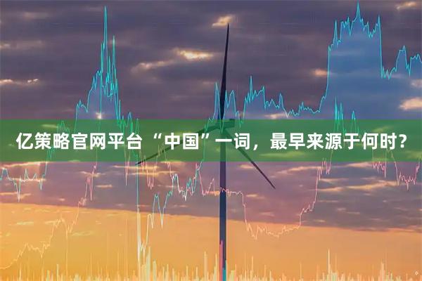 亿策略官网平台 “中国”一词，最早来源于何时？