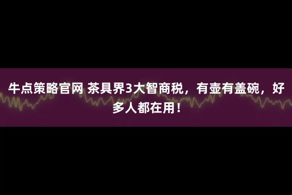 牛点策略官网 茶具界3大智商税，有壶有盖碗，好多人都在用！