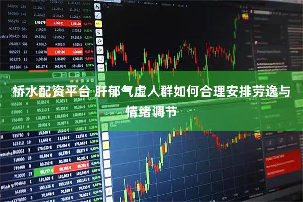桥水配资平台 肝郁气虚人群如何合理安排劳逸与情绪调节