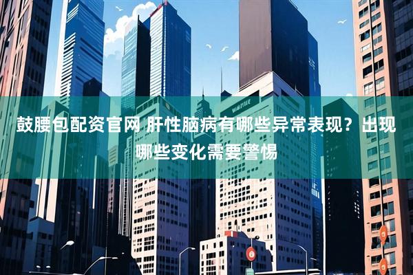 鼓腰包配资官网 肝性脑病有哪些异常表现？出现哪些变化需要警惕