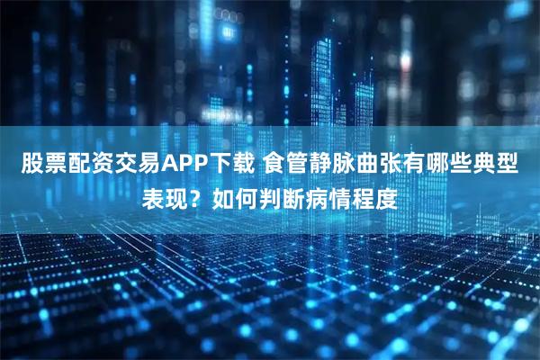 股票配资交易APP下载 食管静脉曲张有哪些典型表现？如何判断病情程度