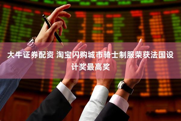 大牛证券配资 淘宝闪购城市骑士制服荣获法国设计奖最高奖