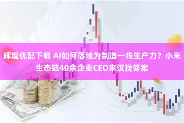 辉煌优配下载 AI如何落地为制造一线生产力？小米生态链40余企业CEO来汉找答案