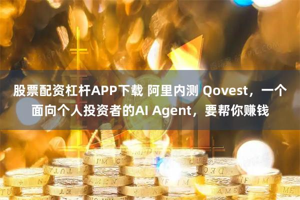 股票配资杠杆APP下载 阿里内测 Qovest，一个面向个人投资者的AI Agent，要帮你赚钱