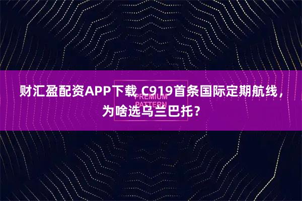 财汇盈配资APP下载 C919首条国际定期航线，为啥选乌兰巴托？